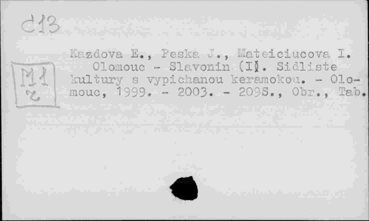 ﻿
Kazdova Е., Резке J., Mateiciucova I.
Olomouc - Slavonia (Ij. Sidliste kultury s vypichanou keramokou. - Olo-mouc, 1999. - 2OO3. - 2O9S., Obr., Tab.